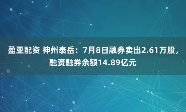 盈亚配资 神州泰岳：7月8日融券卖出2.61万股，融资融券余额14.89亿元