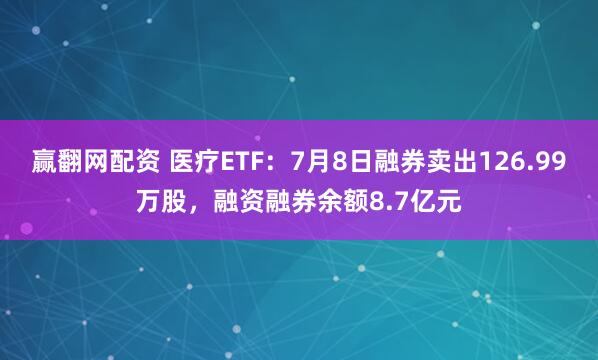 赢翻网配资 医疗ETF：7月8日融券卖出126.99万股，融资融券余额8.7亿元