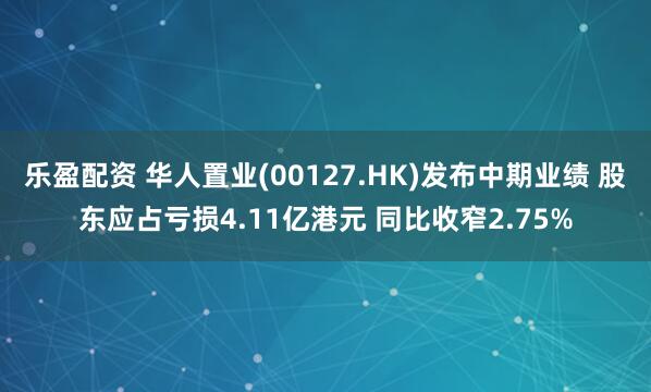 乐盈配资 华人置业(00127.HK)发布中期业绩 股东应占亏损4.11亿港元 同比收窄2.75%