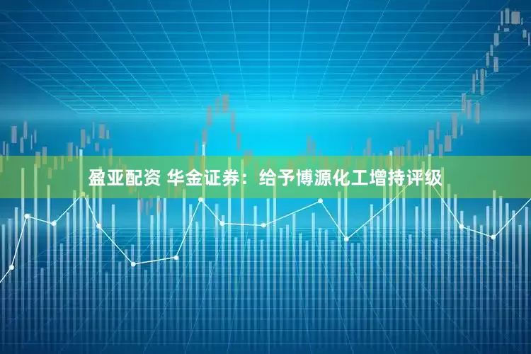 盈亚配资 华金证券：给予博源化工增持评级