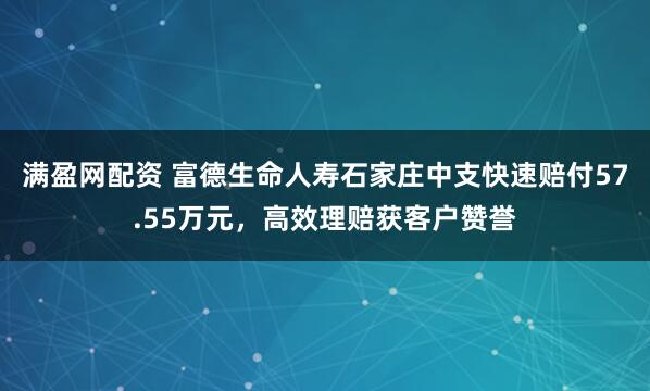 满盈网配资 富德生命人寿石家庄中支快速赔付57.55万元，高效理赔获客户赞誉