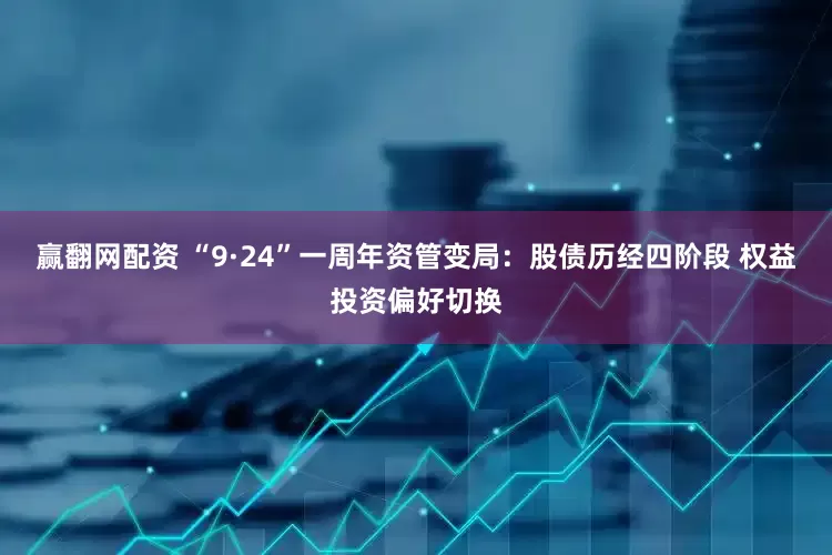 赢翻网配资 “9·24”一周年资管变局：股债历经四阶段 权益投资偏好切换
