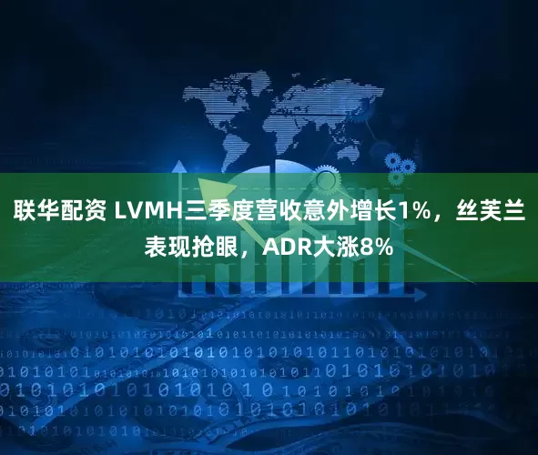 联华配资 LVMH三季度营收意外增长1%，丝芙兰表现抢眼，ADR大涨8%