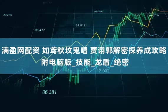 满盈网配资 如鸢秋坟鬼唱 贾诩郭解密探养成攻略 附电脑版_技能_龙盾_绝密