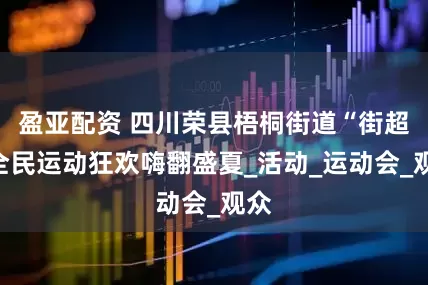 盈亚配资 四川荣县梧桐街道“街超”全民运动狂欢嗨翻盛夏_活动_运动会_观众