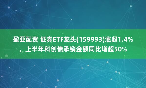 盈亚配资 证券ETF龙头(159993)涨超1.4%，上半年科创债承销金额同比增超50%