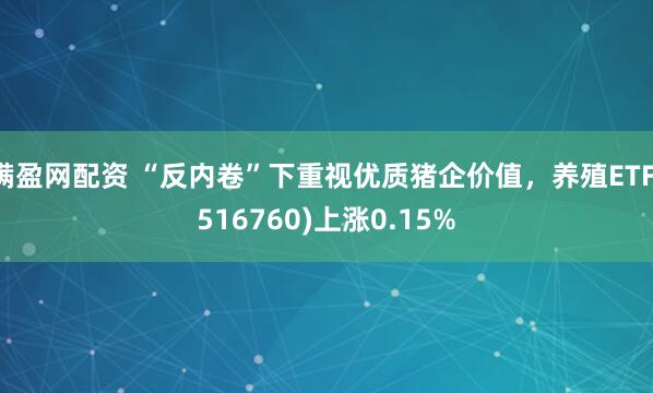 满盈网配资 “反内卷”下重视优质猪企价值，养殖ETF(516760)上涨0.15%
