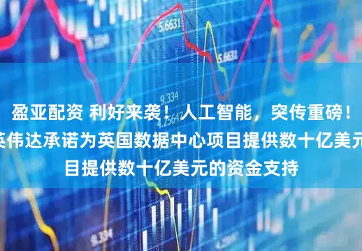 盈亚配资 利好来袭！人工智能，突传重磅！OpenAI和英伟达承诺为英国数据中心项目提供数十亿美元的资金支持