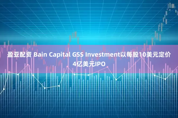 盈亚配资 Bain Capital GSS Investment以每股10美元定价4亿美元IPO