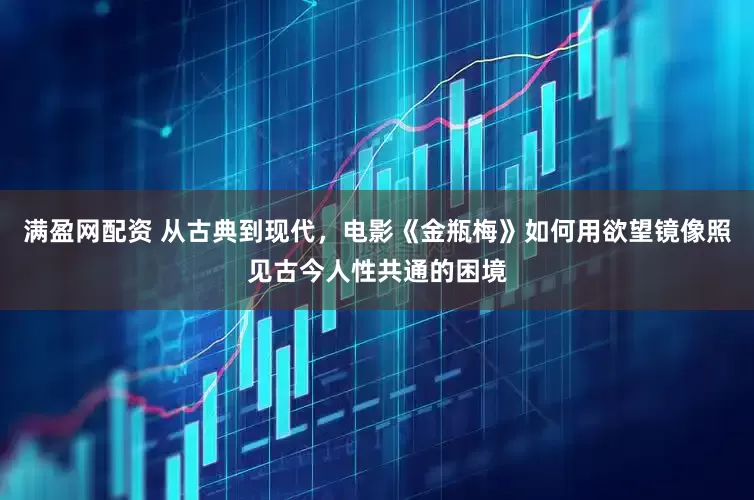 满盈网配资 从古典到现代，电影《金瓶梅》如何用欲望镜像照见古今人性共通的困境