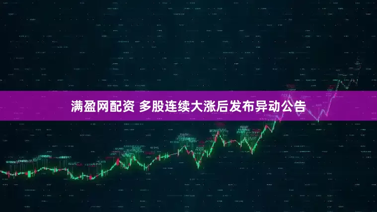 满盈网配资 多股连续大涨后发布异动公告