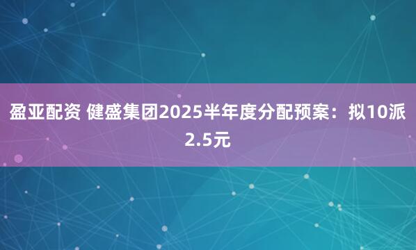 盈亚配资 健盛集团2025半年度分配预案：拟10派2.5元