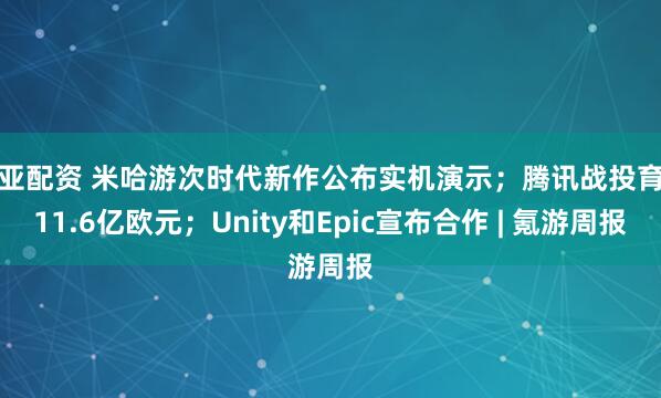 盈亚配资 米哈游次时代新作公布实机演示；腾讯战投育碧11.6亿欧元；Unity和Epic宣布合作 | 氪游周报