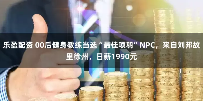 乐盈配资 00后健身教练当选“最佳项羽”NPC，来自刘邦故里徐州，日薪1990元