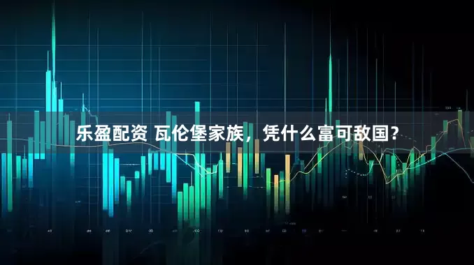 乐盈配资 瓦伦堡家族，凭什么富可敌国？