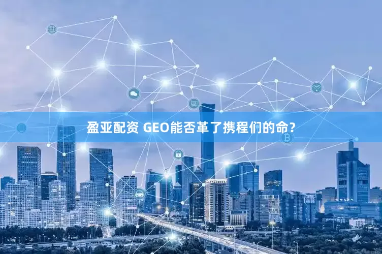 盈亚配资 GEO能否革了携程们的命？