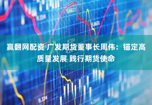 赢翻网配资 广发期货董事长周伟：锚定高质量发展 践行期货使命