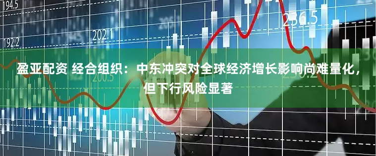 盈亚配资 经合组织：中东冲突对全球经济增长影响尚难量化，但下行风险显著