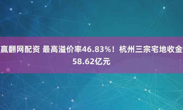 赢翻网配资 最高溢价率46.83%！杭州三宗宅地收金58.62亿元