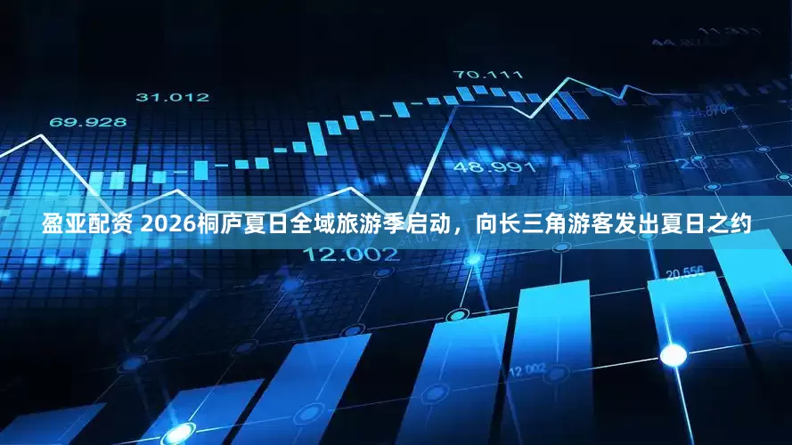 盈亚配资 2026桐庐夏日全域旅游季启动，向长三角游客发出夏日之约