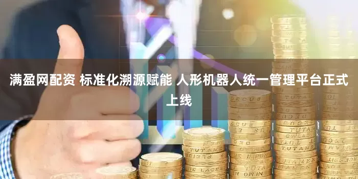 满盈网配资 标准化溯源赋能 人形机器人统一管理平台正式上线