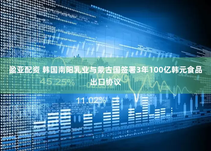 盈亚配资 韩国南阳乳业与蒙古国签署3年100亿韩元食品出口协议